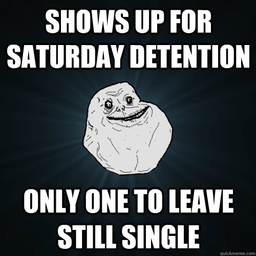 Shows up for saturday detention only one to leave still single - Shows up for saturday detention only one to leave still single  Forever Alone