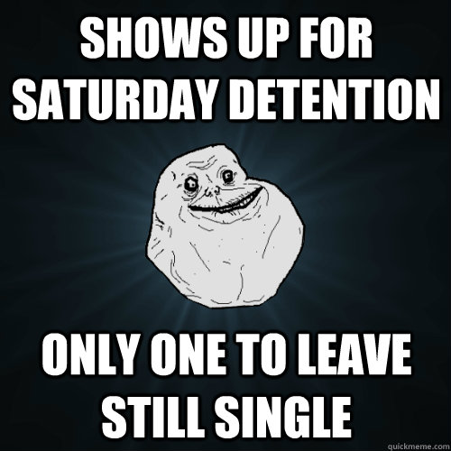 Shows up for saturday detention only one to leave still single  Forever Alone