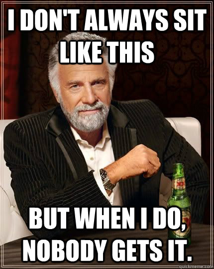 I don't always sit like this But when I do, nobody gets it.  Most Interesting Man in the World