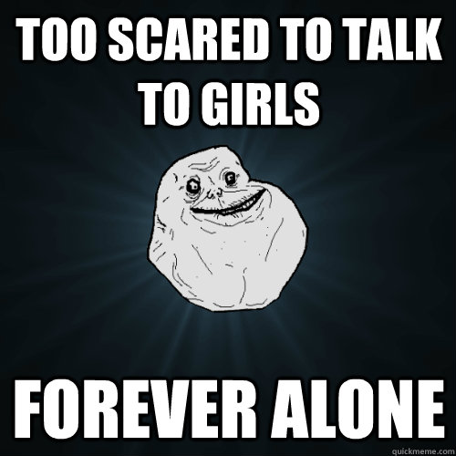 Too scared to talk to girls Forever Alone  Forever Alone