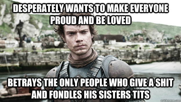 Desperately wants to make everyone proud and be loved Betrays the only people who give a shit and fondles his sisters tits - Desperately wants to make everyone proud and be loved Betrays the only people who give a shit and fondles his sisters tits  Theon Greyjoy