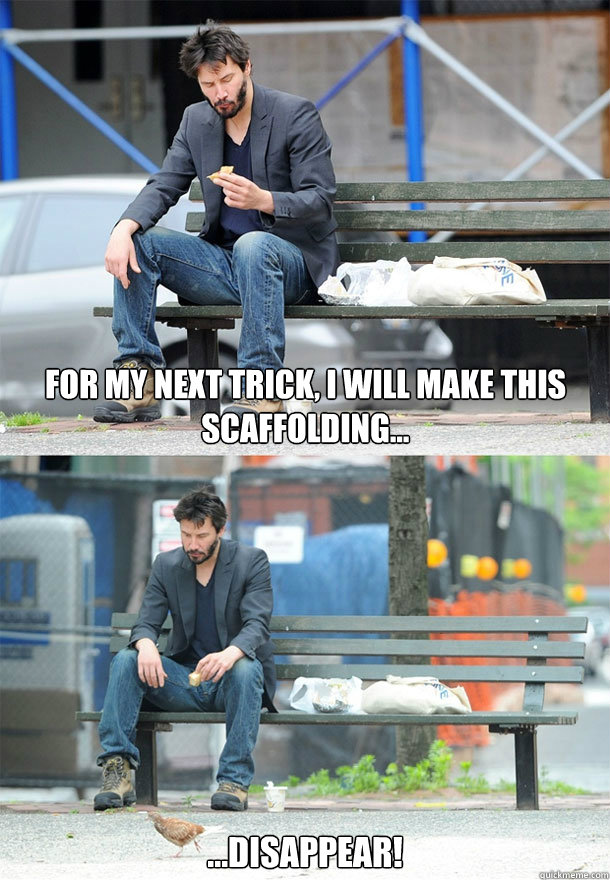 For my next trick, I will make this scaffolding... ...disappear!  Sad Keanu