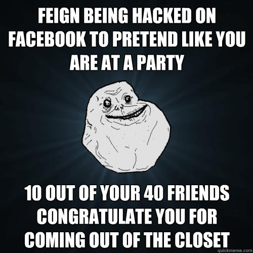 Feign being hacked on Facebook to pretend like you are at a party 10 out of your 40 friends congratulate you for coming out of the closet   Forever Alone