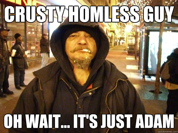 crusty homless guy oh wait... it's just adam  Honest Hobo