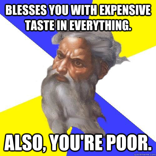 Blesses you with expensive taste in everything. Also, you're poor.  Advice God
