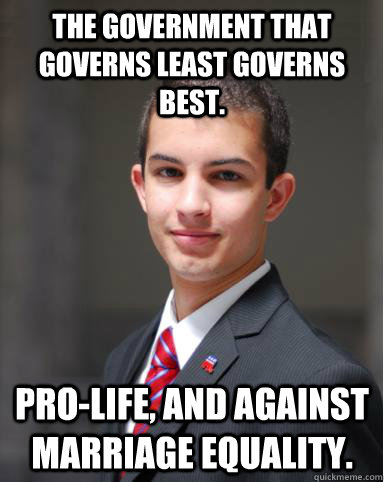 The government that governs least governs best. Pro-life, and against marriage equality.    College Conservative