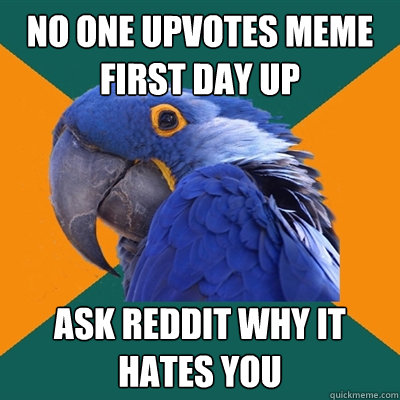 No one upvotes meme first day up Ask reddit why it hates you  Paranoid Parrot