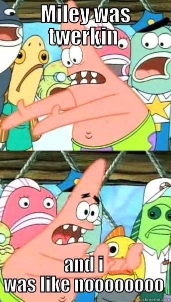  MILEY WAS TWERKIN AND I WAS LIKE NOOOOOOOO Push it somewhere else Patrick