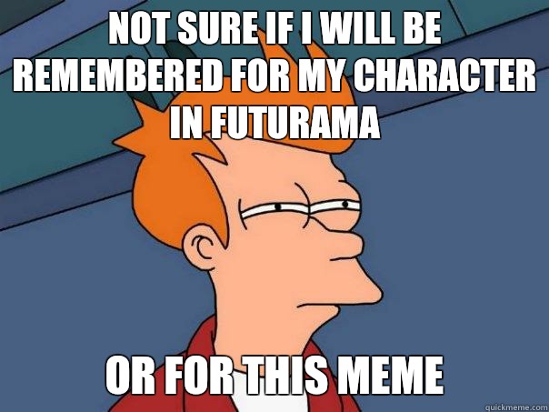 Not sure if I will be remembered for my character in futurama or for this meme  Futurama Fry