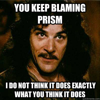 You keep blaming prism  I do not think it does exactly what you think it does - You keep blaming prism  I do not think it does exactly what you think it does  Inigo