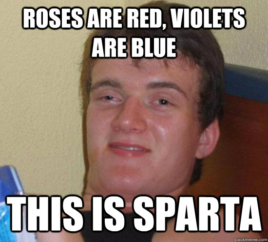 Roses are red, violets are blue this is sparta - Roses are red, violets are blue this is sparta  Really High Guy