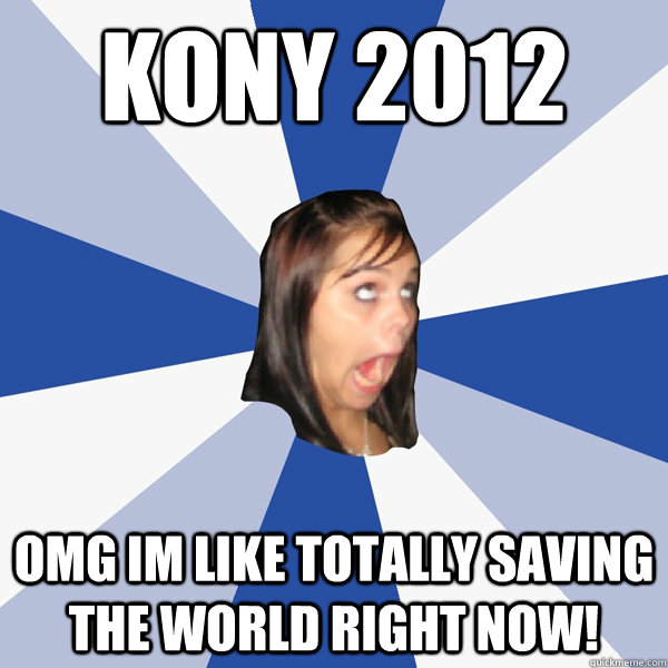 KONY 2012 OMG IM LIKE TOTALLY SAVING THE WORLD RIGHT NOW!  Annoying Facebook Girl