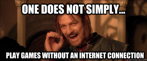 One does not simply... play games without an internet connection  Mordor