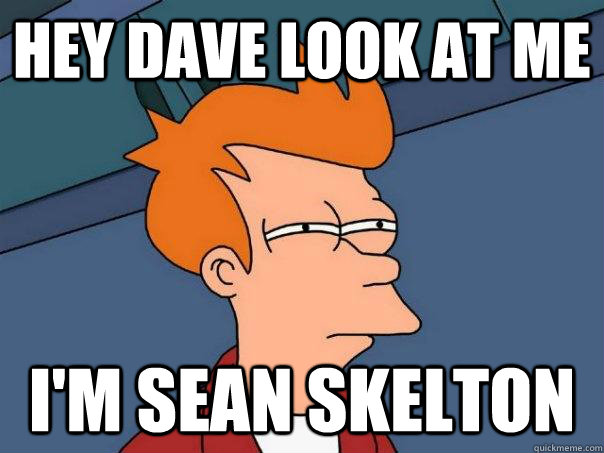 Hey Dave look at me I'm Sean Skelton  Futurama Fry