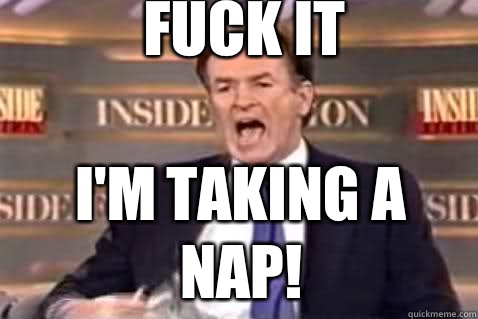 fuck it I'm taking a nap!   Fuck It Bill OReilly