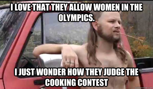 I love that they allow women in the olympics. I just wonder how they judge the cooking contest  Almost Politically Correct Redneck