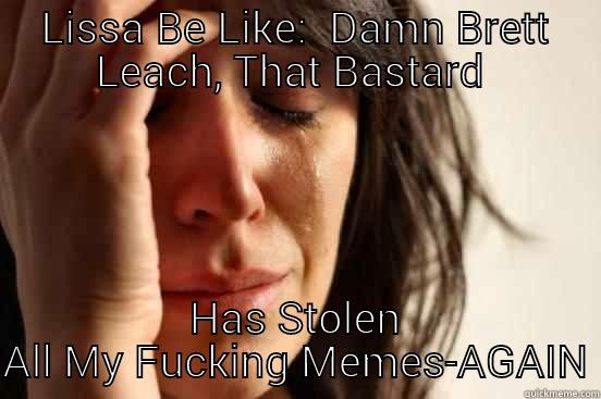 LISSA BE LIKE:  DAMN BRETT LEACH, THAT BASTARD  HAS STOLEN ALL MY FUCKING MEMES-AGAIN First World Problems