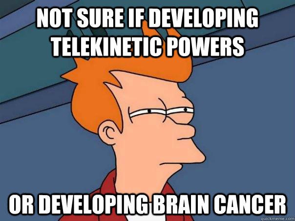 Not sure if developing telekinetic powers Or developing brain cancer  Futurama Fry