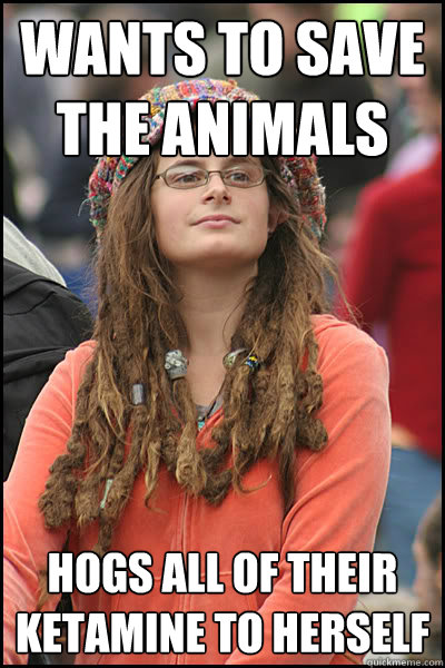 wants to save the animals hogs all of their ketamine to herself  College Liberal