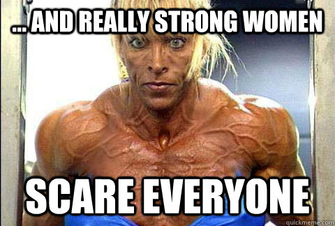... And Really Strong Women Scare Everyone - ... And Really Strong Women Scare Everyone  Scary Strong