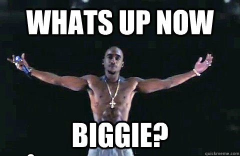 Whats up now biggie?  
