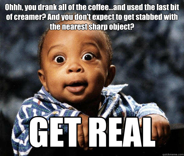 Ohhh, you drank all of the coffee...and used the last bit of creamer? And you don't expect to get stabbed with the nearest sharp object? GET REAL  