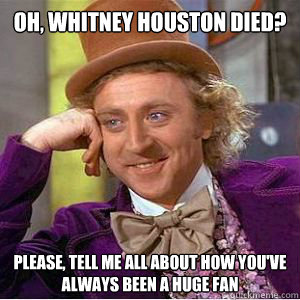 Oh, Whitney Houston died? please, Tell me all about how you've always been a huge fan  willy wonka