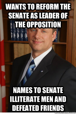 Wants to reform the senate as Leader of the Opposition names to senate illiterate men and defeated friends  Scumbag harper