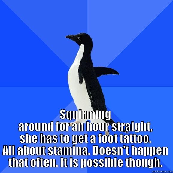  SQUIRMING AROUND FOR AN HOUR STRAIGHT, SHE HAS TO GET A FOOT TATTOO. ALL ABOUT STAMINA. DOESN'T HAPPEN THAT OFTEN. IT IS POSSIBLE THOUGH. Socially Awkward Penguin