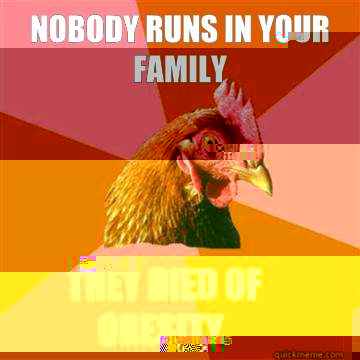 Nobody runs in your family They died of obesity.  Anti-Joke Chicken