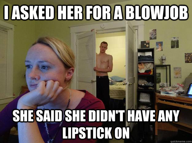 I asked her for a blowjob She said she didn't have any lipstick on - I asked her for a blowjob She said she didn't have any lipstick on  Misc