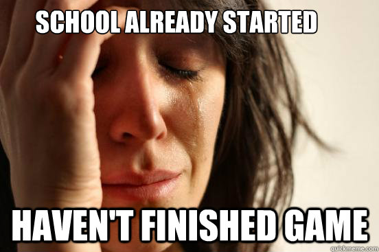 School already started Haven't finished game  First World Problems
