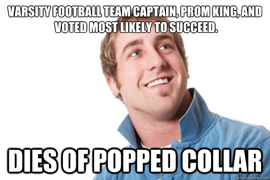 Varsity Football Team Captain, Prom King, and
 voted most likely to succeed. dies of popped collar  Misunderstood D-Bag