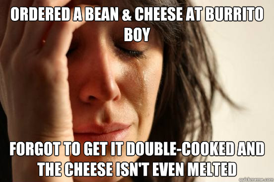 Ordered a Bean & Cheese at Burrito Boy Forgot to get it double-cooked and the cheese isn't even melted   First World Problems