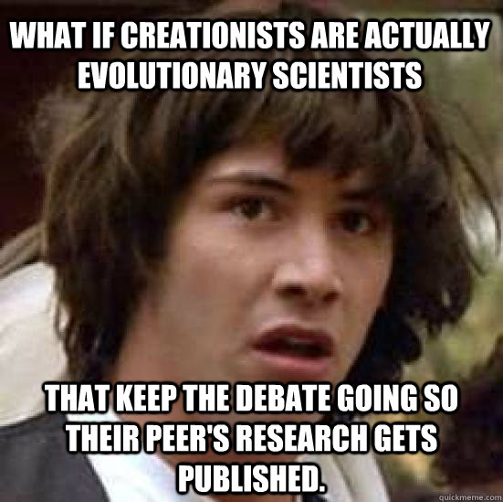 what if creationists are actually evolutionary scientists that keep the debate going so their peer's research gets published.  conspiracy keanu
