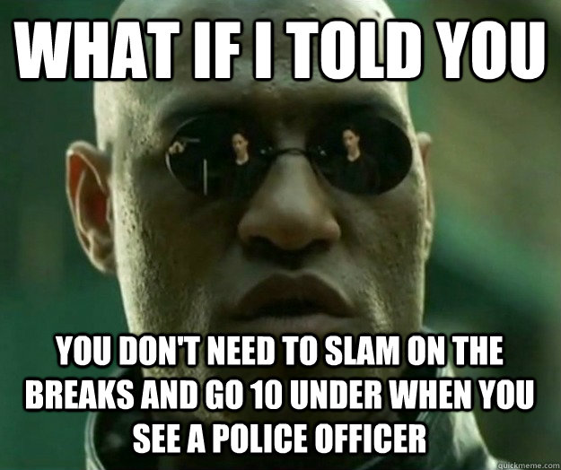WHAT IF I TOLD YOU You don't need to slam on the breaks and go 10 under when you see a police officer  Hi- Res Matrix Morpheus