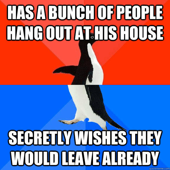 Has a bunch of people hang out at his house Secretly wishes they would leave already  - Has a bunch of people hang out at his house Secretly wishes they would leave already   Socially Awesome Awkward Penguin