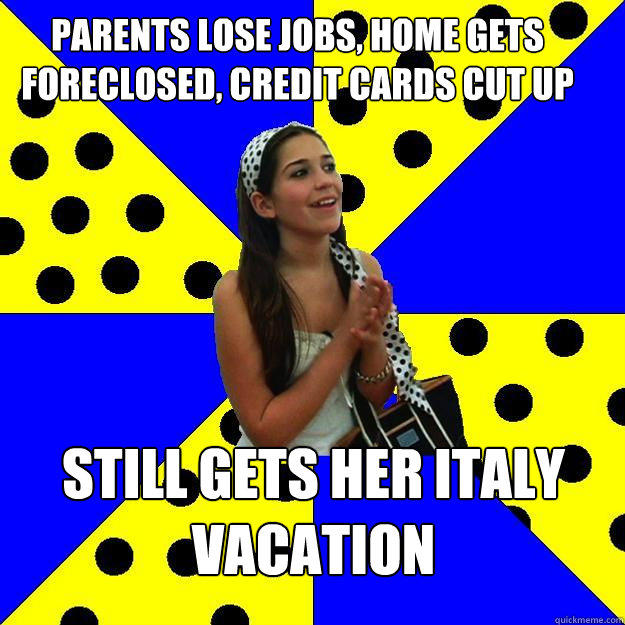 parents lose jobs, home gets foreclosed, credit cards cut up still gets her italy vacation  Sheltered Suburban Kid