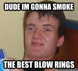 dude Im gonna smoke the best blow rings   