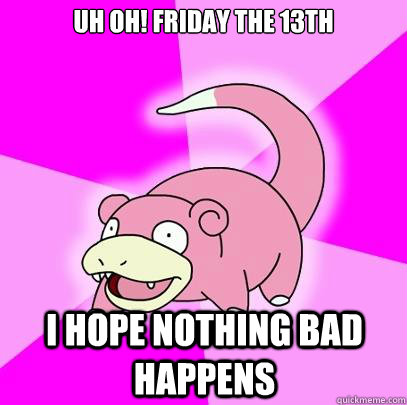 Uh oh! Friday the 13th I hope nothing bad happens  Slowpoke