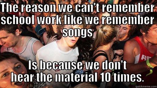 THE REASON WE CAN'T REMEMBER SCHOOL WORK LIKE WE REMEMBER SONGS IS BECAUSE WE DON'T HEAR THE MATERIAL 10 TIMES. Sudden Clarity Clarence
