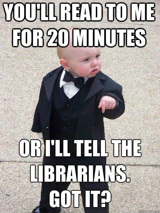 You'll read to me for 20 minutes Or I'll tell the Librarians.        got it?  - You'll read to me for 20 minutes Or I'll tell the Librarians.        got it?   Baby Godfather