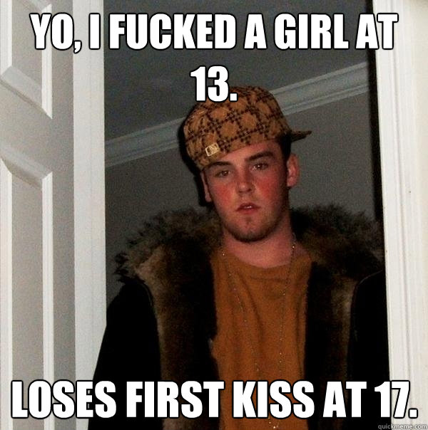 Yo, I fucked a girl at 13. Loses first kiss at 17.   Scumbag Steve