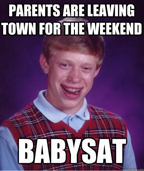 parents are leaving town for the weekend  babysat  Bad Luck Brian