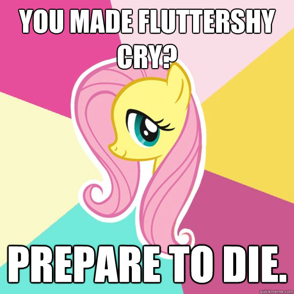You made Fluttershy cry? Prepare to die.  Fluttershy