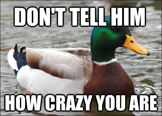 Don't tell him how crazy you are  Actual Advice Mallard