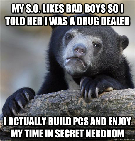 My S.O. likes bad boys so i told her i was a drug dealer i actually build pcs and enjoy my time in secret nerddom  Confession Bear