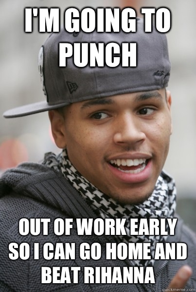 I'm going to punch Out of work early so I can go home and beat Rihanna  Scumbag Chris Brown