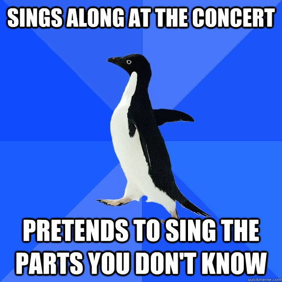 Sings along at the concert Pretends to sing the parts you don't know  Socially Awkward Penguin