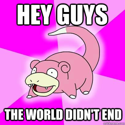 hey guys The World didn't end  Slowpoke